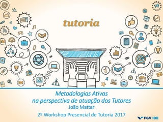 2º Workshop Presencial de Tutoria 2017
Metodologias Ativas
na perspectiva de atuação dos Tutores
João Mattar
 