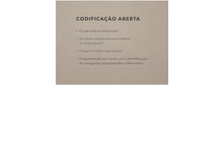 CODIFICAÇÃO ABERTA
• O que está acontecendo?
• Em quais categorias esses dados  
se enquadram?
• O que os dados expressam?
• Fragmentação dos dados para identiﬁcação
de categorias, propriedades e dimensões.
 