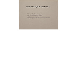 CODIFICAÇÃO SELETIVA
• Integração das categorias  
em uma categoria central,  
que corresponde ao fenômeno central
em estudo.
 
