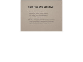 CODIFICAÇÃO SELETIVA
• Quanto mais o conceito aparecer  
em função do que foi encontrado  
nos dados, mais consistente será  
a teoria dele resultante.
• P. ex.: a descoberta de categorias majoritárias
como consequência dos valores construídos
e percebidos pelos usuários no Twitter.
 