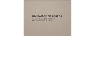 DIVIDAM-SE EM GRUPOS
VÁRIAS CABEÇAS PENSAM
MELHOR DO QUE UMA
 