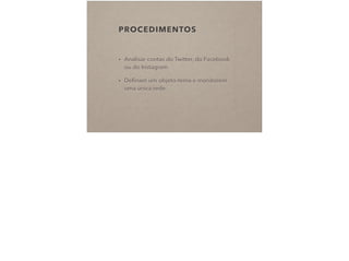 PROCEDIMENTOS
• Analisar contas do Twitter, do Facebook
ou do Instagram
• Deﬁnam um objeto-tema e monitorem
uma única rede
 