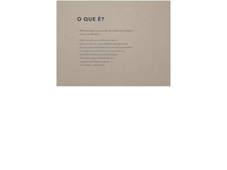 O QUE É?
• Metodologia que pode ser tanto quantitativa  
como qualitativa.
• Não se utiliza a coleta de dados  
para construir um problema de pesquisa  
que busque conﬁrmar teorias pré-existentes:  
os dados produzirão uma nova teoria,  
fundamentada na interpretação  
devidamente contextualizada  
a partir da categorização  
dos dados coletados.
 