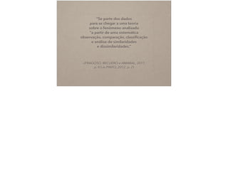 –(FRAGOSO, RECUERO e AMARAL, 2011,  
p. 83 in PINTO, 2012, p. 2)
“Se parte dos dados  
para se chegar a uma teoria  
sobre o fenômeno analisado 
"a partir de uma sistemática
observação, comparação, classiﬁcação
e análise de similaridades  
e dissimilaridades.”
 