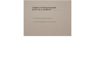 COMO O PESQUISADOR  
DEVE IR A CAMPO? (FRAGOSO, RECUERO E AMARAL, 2011, P. 83)
• Livre de suas pré-noções;
• Livre de hipóteses e conceitos.
 