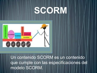 SCORM




Un contenido SCORM es un contenido
que cumple con las especificaciones del
modelo SCORM.
 