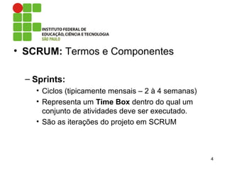 • SCRUM: Termos e Componentes
– Sprints:
• Ciclos (tipicamente mensais – 2 à 4 semanas)
• Representa um Time Box dentro do qual um
conjunto de atividades deve ser executado.
• São as iterações do projeto em SCRUM
4
 