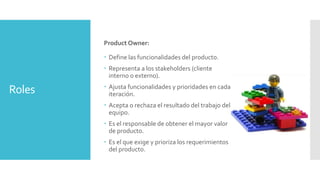 Roles 
Product Owner: 
 Define las funcionalidades del producto. 
 Representa a los stakeholders (cliente 
interno o ext...