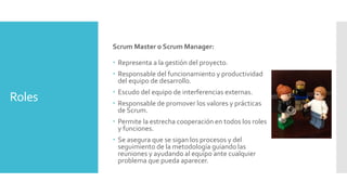 Roles 
Scrum Master o Scrum Manager: 
 Representa a la gestión del proyecto. 
 Responsable del funcionamiento y producti...