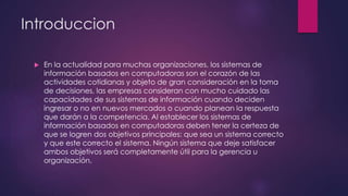 Introduccion
 En la actualidad para muchas organizaciones, los sistemas de
información basados en computadoras son el cor...
