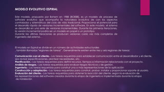 MODELO EVOLUTIVO ESPIRAL
Este modelo, propuesto por Bohem en 1988 [BOE88], es un modelo de proceso de
software evolutivo q...