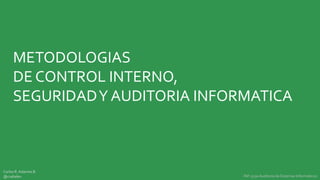 METODOLOGIAS
     DE CONTROL INTERNO,
     SEGURIDAD Y AUDITORIA INFORMATICA



Carlos R. Adames B.
@crabalex                       INF-5230 Auditoria de Sistemas Informáticos
 
