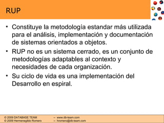 RUP Constituye la metodología estandar más utilizada para el análisis, implementación y documentación de sistemas orientados a objetos. RUP no es un sistema cerrado, es un conjunto de metodologías adaptables al contexto y necesidades de cada organización. Su ciclo de vida es una implementación del Desarrollo en espiral. 