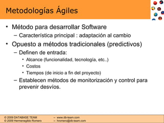 Metodologías Ágiles Método para desarrollar Software Característica principal : adaptación al cambio Opuesto a métodos tradicionales (predictivos) Definen de entrada: Alcance (funcionalidad, tecnología, etc..) Costos Tiempos (de inicio a fin del proyecto) Establecen métodos de monitorización y control para prevenir desvíos. 