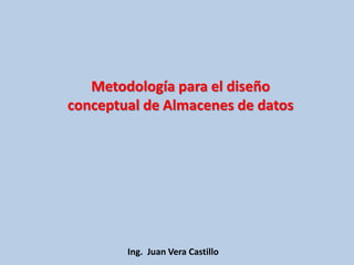 Ing. Juan Vera Castillo
Metodología para el diseño
conceptual de Almacenes de datos
 