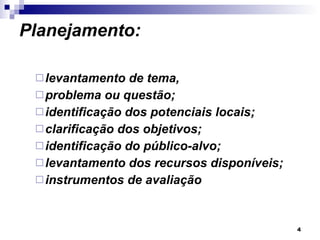 Planejamento: levantamento de tema,  problema ou questão; identificação dos potenciais locais;  clarificação dos objetivos;  identificação do público-alvo;  levantamento dos recursos disponíveis;  instrumentos de avaliação 