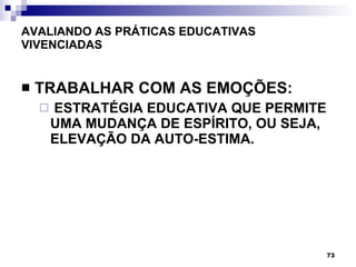 AVALIANDO AS PRÁTICAS EDUCATIVAS VIVENCIADAS TRABALHAR COM AS EMOÇÕES: ESTRATÉGIA EDUCATIVA QUE PERMIT E  UMA MUDANÇA DE ESPÍRITO, OU SEJA, ELEVAÇÃO DA AUTO-ESTIMA. 