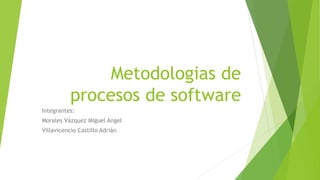 Metodologias de
procesos de software
Integrantes:
Morales Vázquez Miguel Angel
Villavicencio Castillo Adrián
 