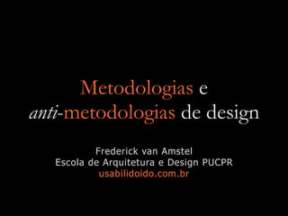 Metodologias e
anti-metodologias de design
Frederick van Amstel
Escola de Arquitetura e Design PUCPR
usabilidoido.com.br
 