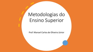 Metodologias do
Ensino Superior
Prof. Manoel Carlos de Oliveira Júnior
 