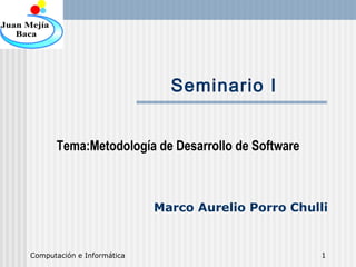 Computación e Informática 1
Seminario I
Tema:Metodología de Desarrollo de Software
Marco Aurelio Porro Chulli
 