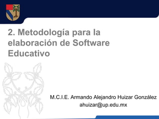 2. Metodología para la
elaboración de Software
Educativo



         M.C.I.E. Armando Alejandro Huizar González
                     ahuizar@up.edu.mx
 