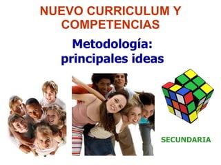 NUEVO CURRICULUM Y COMPETENCIAS Metodología: principales ideas SECUNDARIA 