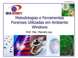 © 2010 Marcelo Lau
Metodologias e Ferramentas
Forenses Utilizadas em Ambiente
Windows
Prof. Msc. Marcelo Lau
 