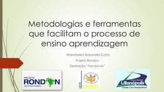 Metodologias e ferramentas
que facilitam o processo de
ensino aprendizagem
Wakisthelen Bolsanello Costa
Projeto Rondon
Operação “Itacaiúnas”
 
