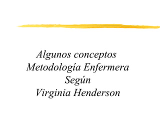 Algunos conceptos
Metodología Enfermera
        Según
 Virginia Henderson
 