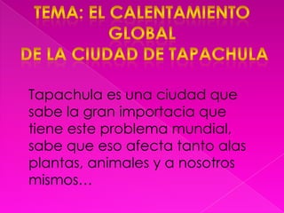 Tema: el calentamiento global de la ciudad de tapachulaTapachula es una ciudad que sabe la gran importacia que tiene este problema mundial, sabe que eso afecta tanto alas plantas, animales y a nosotros mismos…