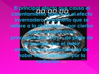 El principal efecto que causa el calentamiento global es el efecto invernadero, fenómeno que se refiere a la absorción —por ciertos gases atmosféricos; principalmente CO2— de parte de la energía que el suelo emite, como consecuencia de haber sido calentado por la radiación solar. 