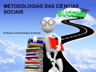 METODOLOGIAS DAS CIÊ NCIAS
SOCIAIS

Professora: Aurélia Rodrigues de Almeida

 