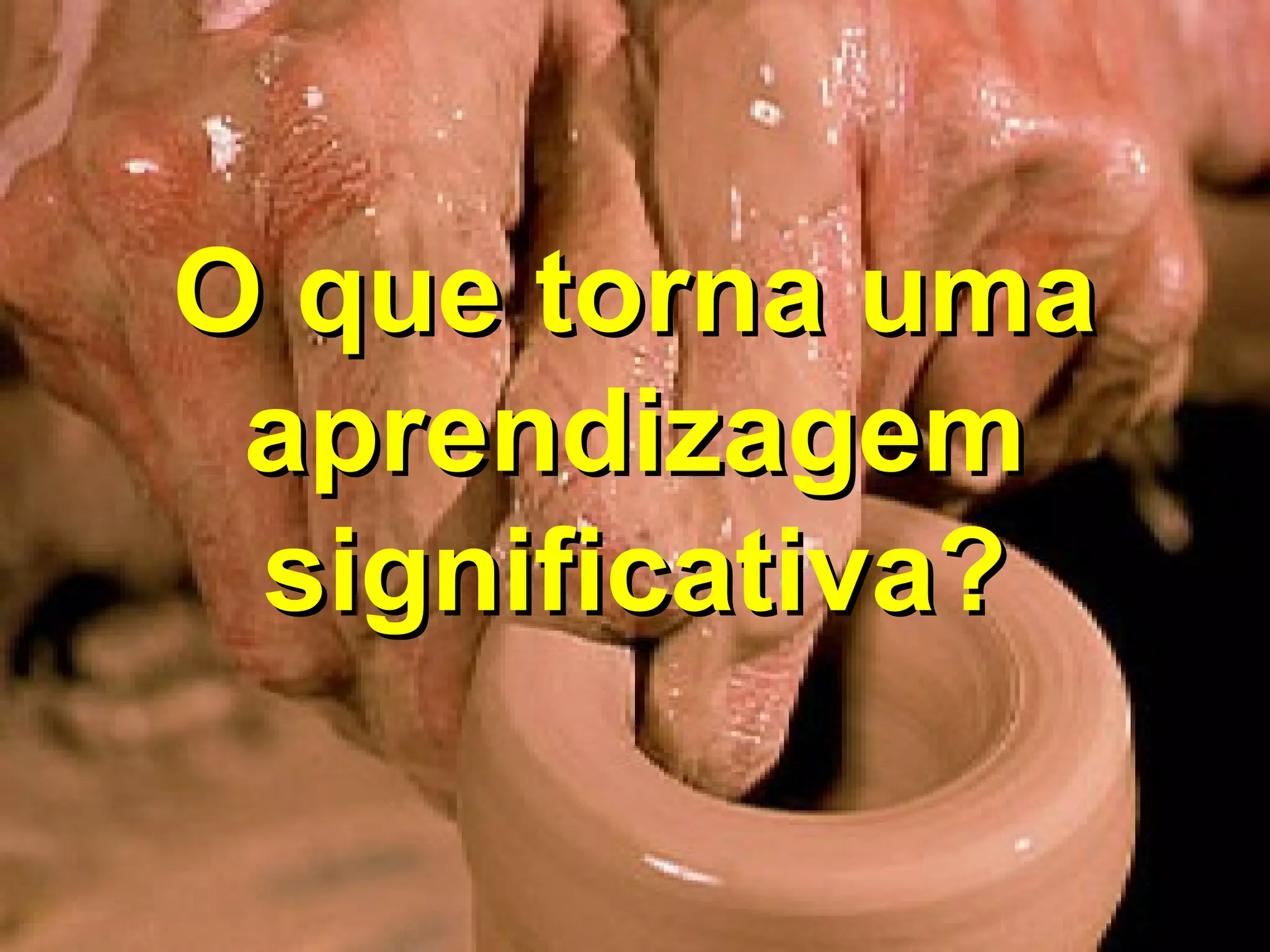 O que torna uma
aprendizagem
significativa?