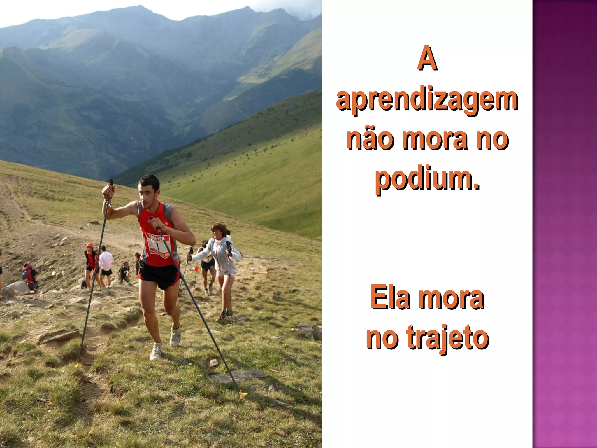 A
aprendizagem
não mora no
podium.
Ela mora
no trajeto