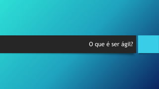 O que é ser ágil?
 