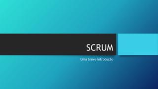SCRUM
Uma breve introdução
 