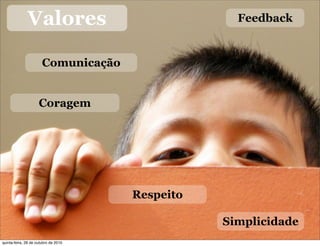 Valores
Comunicação
Coragem
Respeito
Feedback
Simplicidade
quinta-feira, 28 de outubro de 2010
 