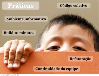 Práticas
Ambiente informativo
Código coletivo
Build 10 minutos
Refatoração
Continuidade da equipe
quinta-feira, 28 de outubro de 2010
 