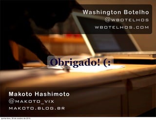 Obrigado! (:
Washington Botelho
@wbotelhos
wbotelhos.com
Makoto Hashimoto
@makoto_vix
makoto.blog.br
quinta-feira, 28 de outubro de 2010
 