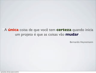 "A única coisa de que você tem certeza quando inicia
um projeto é que as coisas vão mudar"
Bernardo Heynemann
quinta-feira, 28 de outubro de 2010
 