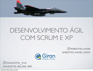 DESENVOLVIMENTO ÁGIL
COM SCRUM E XP
@wbotelhos
wbotelhos.com
@makoto_vix
makoto.blog.br
quinta-feira, 28 de outubro de 2010
 