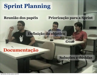 Sprint Planning
Reunião dos papéis Priorização para a Sprint
Soluções e dúvidas
Definição do objetivo
Documentação
Goal
quinta-feira, 28 de outubro de 2010
 