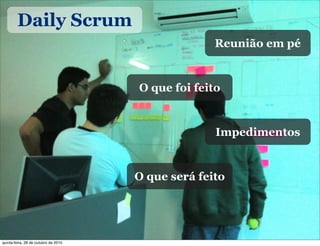 Daily Scrum
O que será feito
O que foi feito
Impedimentos
Reunião em pé
quinta-feira, 28 de outubro de 2010
 