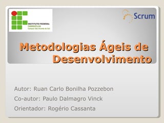 Metodologias Ágeis de
      Desenvolvimento

Autor: Ruan Carlo Bonilha Pozzebon
Co-autor: Paulo Dalmagro Vinck
Orientador: Rogério Cassanta
 