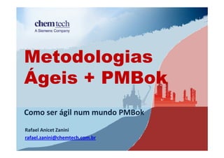 Metodologias
Ágeis + PMBok
Como ser ágil num mundo PMBok
Rafael Anicet Zanini
rafael.zanini@chemtech.com.br
 