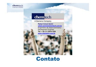 Rafael Anicet Zanini
rafael.zanini@chemtech.com.br
Engenheiro de Desenvolvimento /
Development Engineer
Tel: + 55 (11) 3616-1329
www.chemtech.com.br




Contato
 