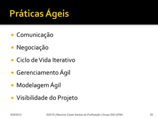     Comunicação
    Negociação
    Ciclo de Vida Iterativo
    Gerenciamento Ágil
    Modelagem Ágil
    Visibilidade do Projeto

16/9/2012       ©2010 | Mauricio Cesar Santos da Purificação | Grupo DW-UFBA   20
 