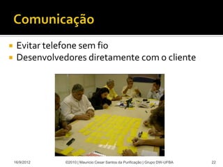     Evitar telefone sem fio
    Desenvolvedores diretamente com o cliente




    16/9/2012   ©2010 | Mauricio Cesar Santos da Purificação | Grupo DW-UFBA   22
 