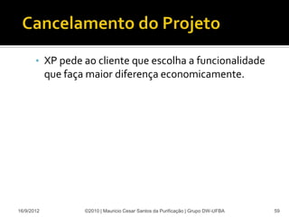 • XP pede ao cliente que escolha a funcionalidade
            que faça maior diferença economicamente.




16/9/2012           ©2010 | Mauricio Cesar Santos da Purificação | Grupo DW-UFBA   59
 
